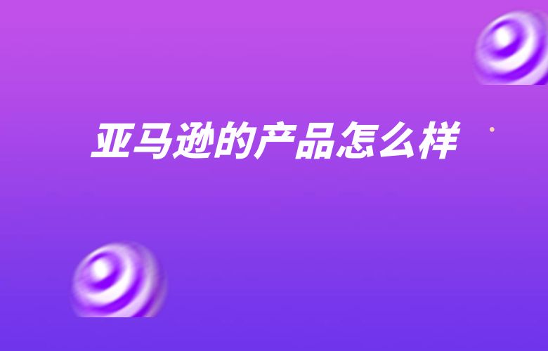 亚马逊的产品怎么样