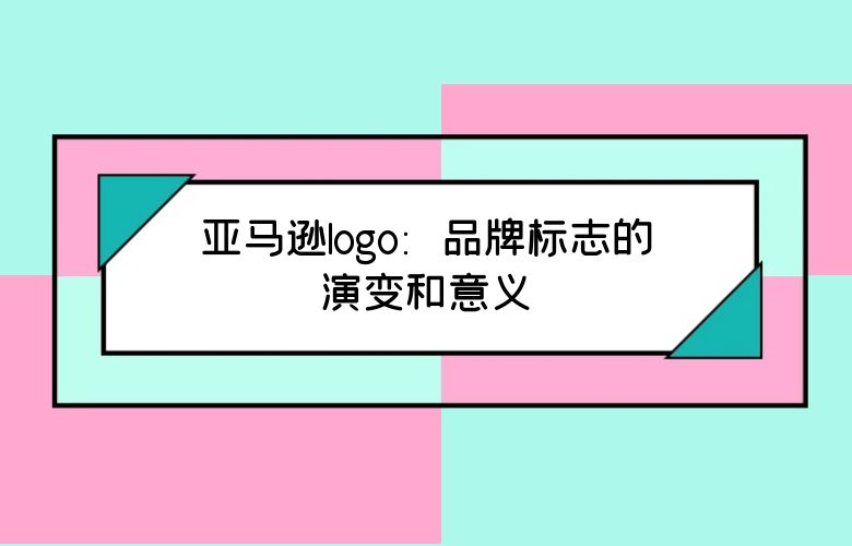 亚马逊logo：品牌标志的演变和意义