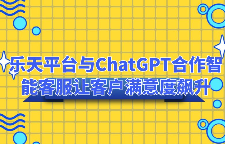 乐天平台与ChatGPT合作，智能客服让客户满意度飙升