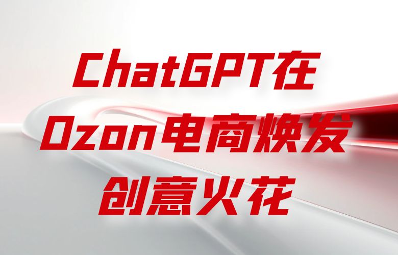 品牌营销新利器:ChatGPT在Ozon电商焕发创意火花