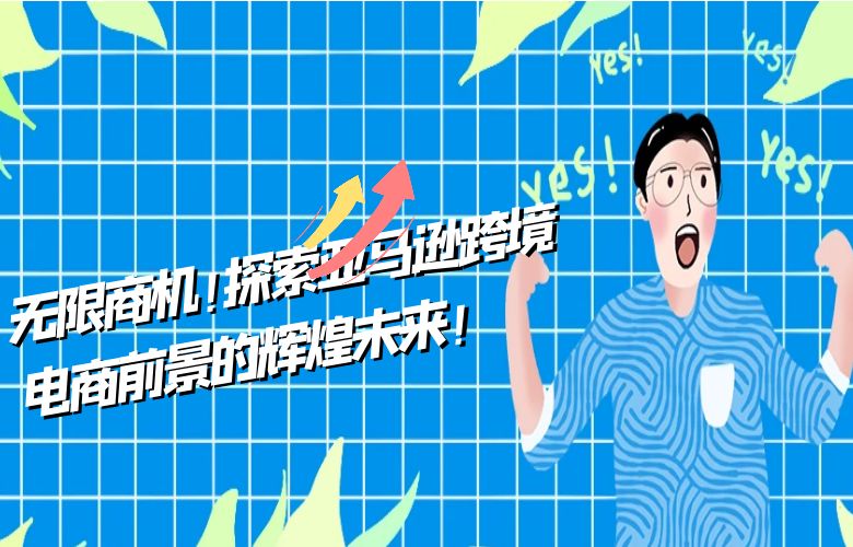无限商机!探索亚马逊跨境电商前景的辉煌未来!