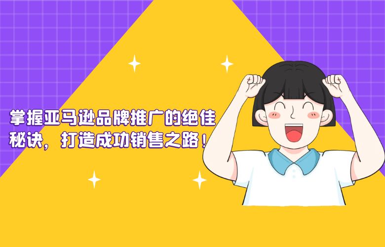 掌握亚马逊品牌推广的绝佳秘诀，打造成功销售之路！