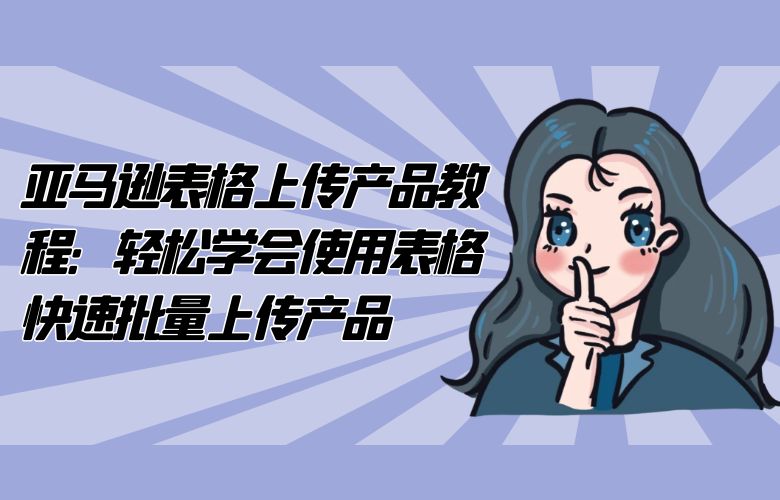 亚马逊表格上传产品教程：轻松学会使用表格快速批量上传产品