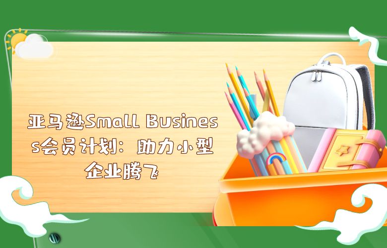 亚马逊Small Business会员计划：助力小型企业腾飞