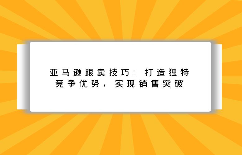 亚马逊跟卖技巧:打造独特竞争优势,实现销售突破