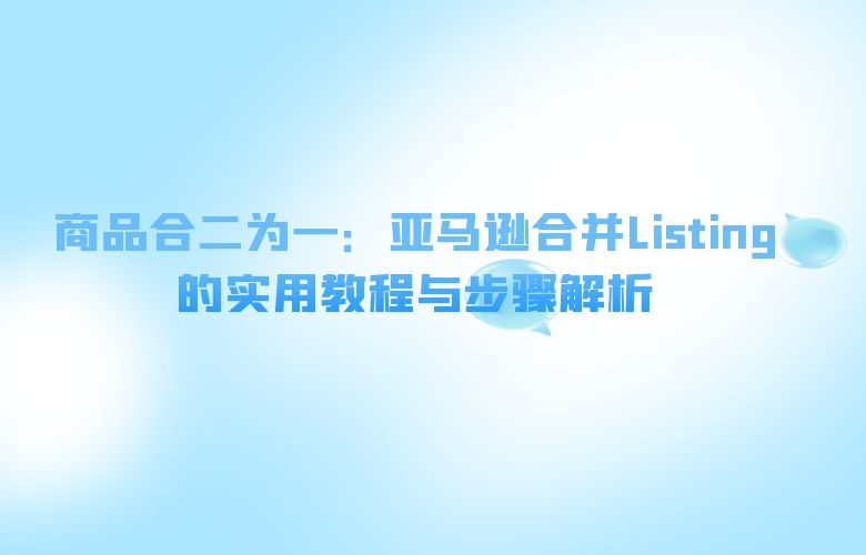 商品合二为一:亚马逊合并Listing的实用教程与步骤解析