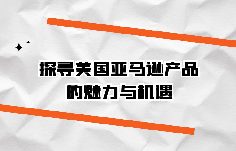 探寻美国亚马逊产品的魅力与机遇