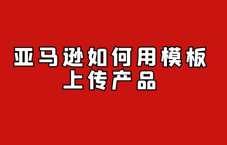 亚马逊如何用模板上传产品