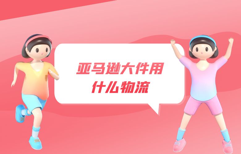 亚马逊大件用什么物流