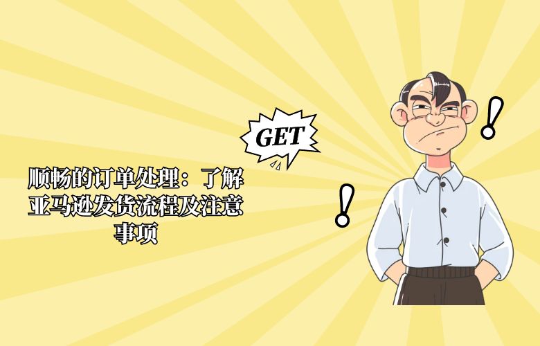 顺畅的订单处理：了解亚马逊发货流程及注意事项