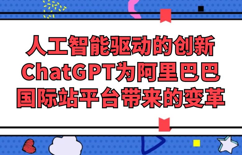 人工智能驱动的创新:ChatGPT为阿里巴巴国际站平台带来的变革