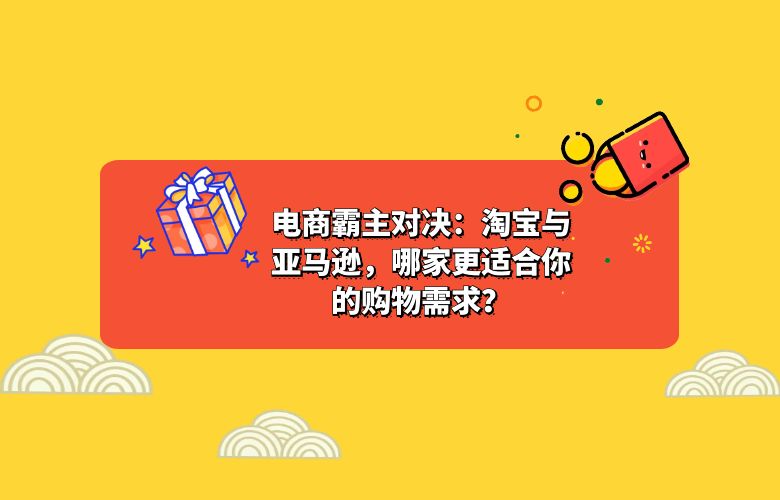 电商霸主对决：淘宝与亚马逊，哪家更适合你的购物需求？