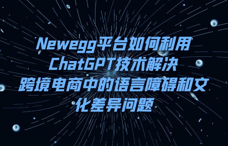 Newegg平台如何利用ChatGPT技术解决跨境电商中的语言障碍和文化差异问题?