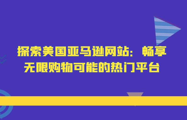 探索美国亚马逊网站:畅享无限购物可能的热门平台
