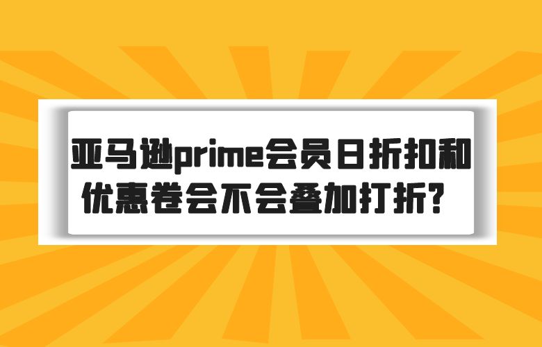 亚马逊prime会员日折扣和优惠卷会不会叠加打折？