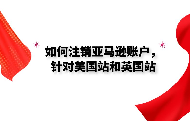 如何注销亚马逊账户,针对美国站和英国站
