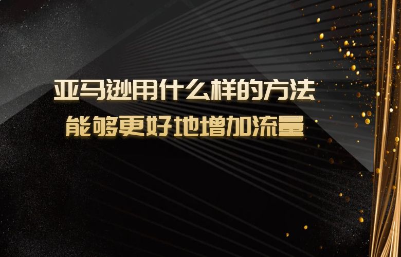 亚马逊用什么样的方法能够更好地增加流量