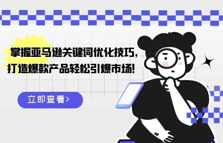  掌握亚马逊关键词优化技巧，打造爆款产品轻松引爆市场！