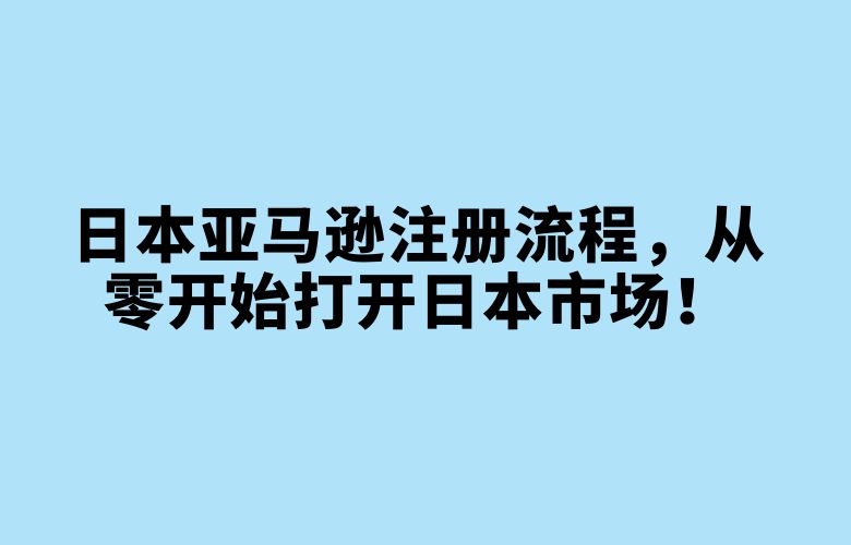 日本亚马逊注册流程,从零开始打开日本市场!