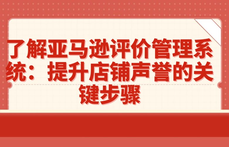 了解亚马逊评价管理系统:提升店铺声誉的关键步骤
