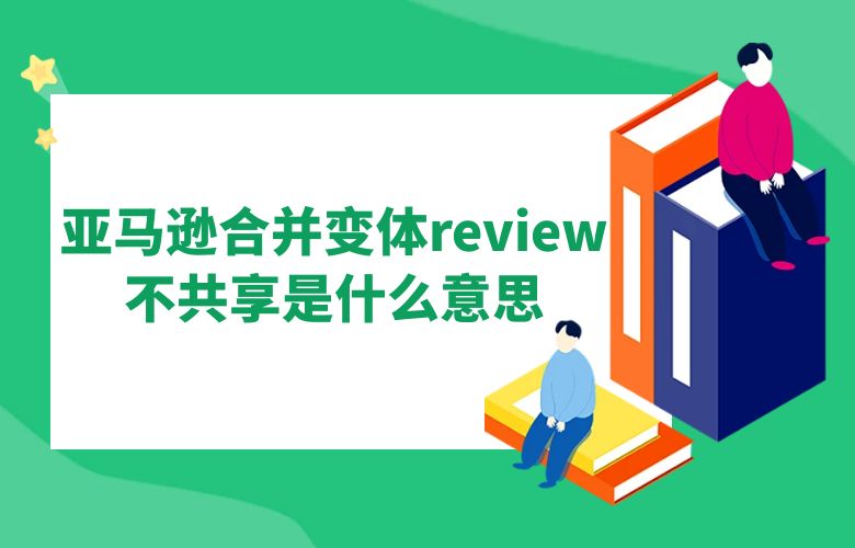 亚马逊合并变体review不共享是什么意思