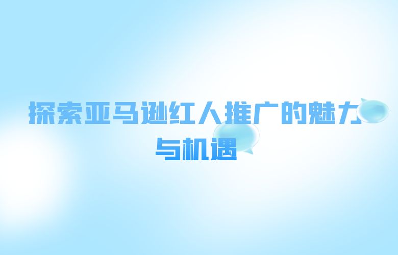 探索亚马逊红人推广的魅力与机遇