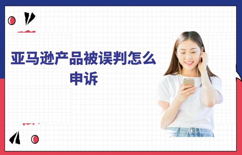 亚马逊产品被误判怎么申诉