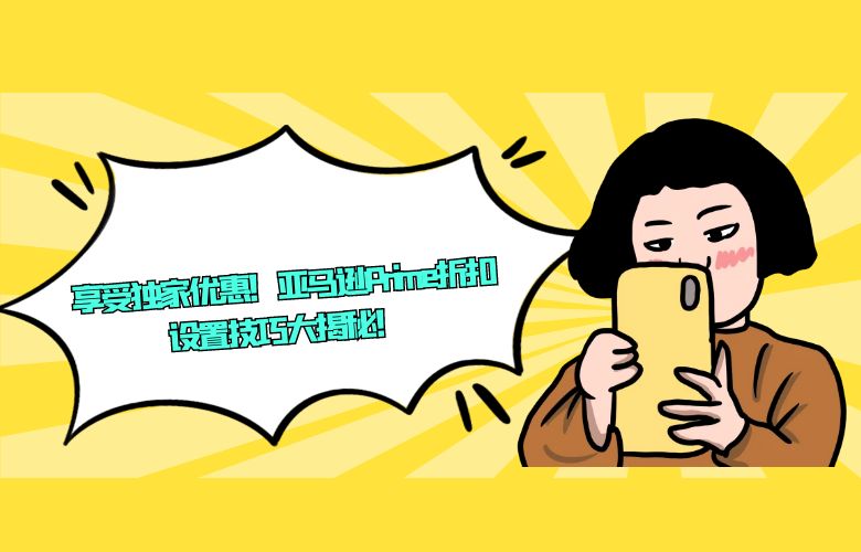 享受独家优惠！亚马逊Prime折扣设置技巧大揭秘！
