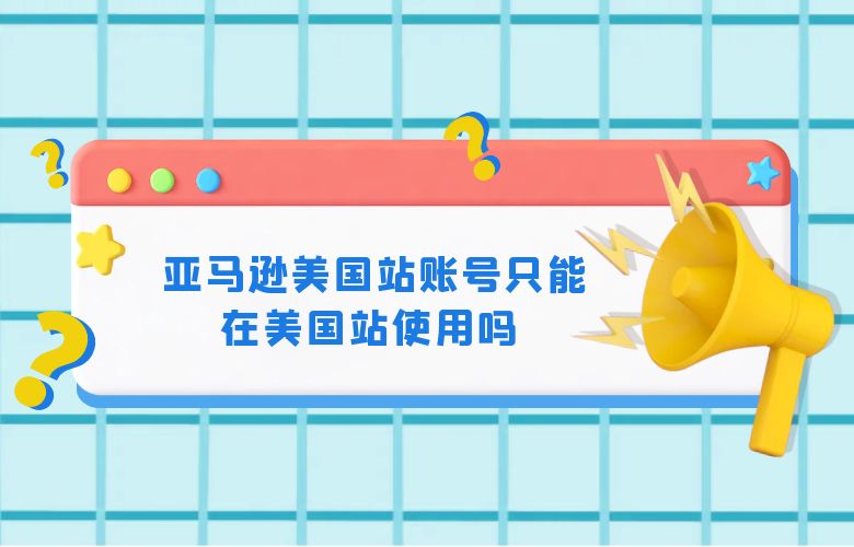 亚马逊美国站账号只能在美国站使用吗 