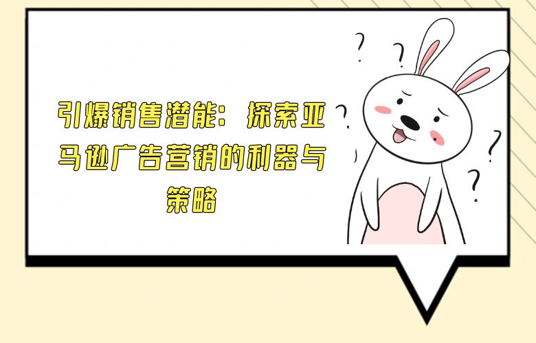 引爆销售潜能:探索亚马逊广告营销的利器与策略