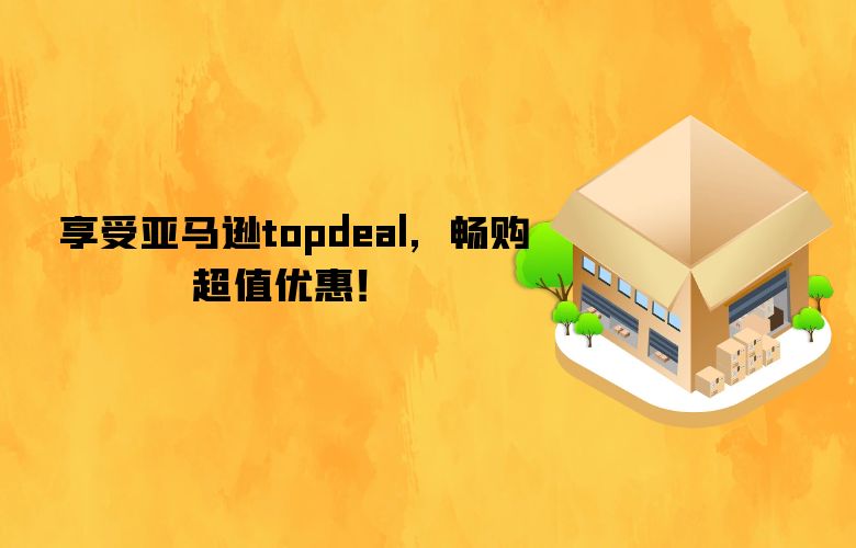 享受亚马逊topdeal，畅购超值优惠！
