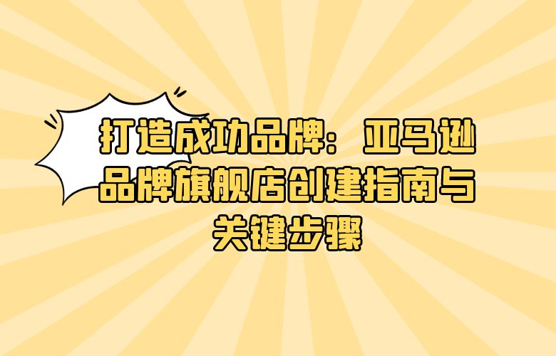 打造成功品牌：亚马逊品牌旗舰店创建指南与关键步骤