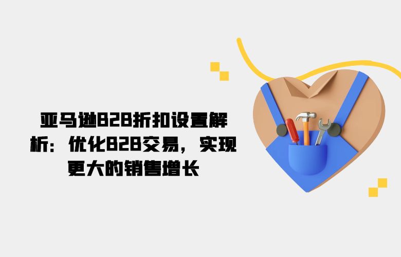 亚马逊B2B折扣设置解析：优化B2B交易，实现更大的销售增长