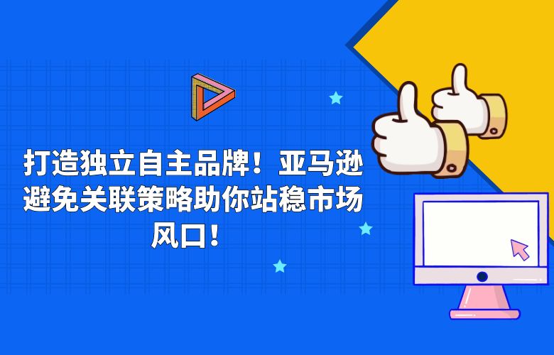 打造独立自主品牌！亚马逊避免关联策略助你站稳市场风口！