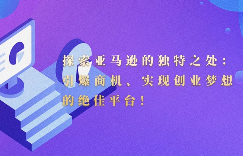 探索亚马逊的独特之处:引爆商机、实现创业梦想的绝佳平台!