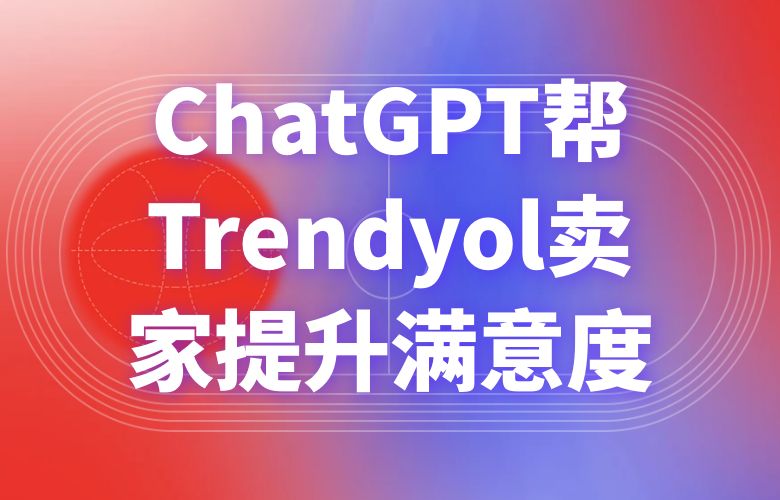 用户反馈是关键,ChatGPT帮Trendyol电商卖家提升满意度