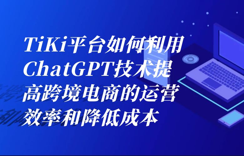 TiKi平台如何利用ChatGPT技术提高跨境电商的运营效率和降低成本?