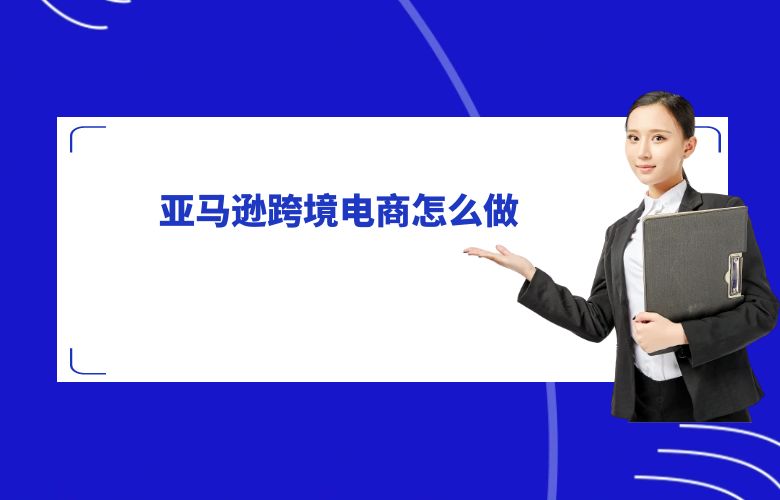 亚马逊跨境电商怎么做