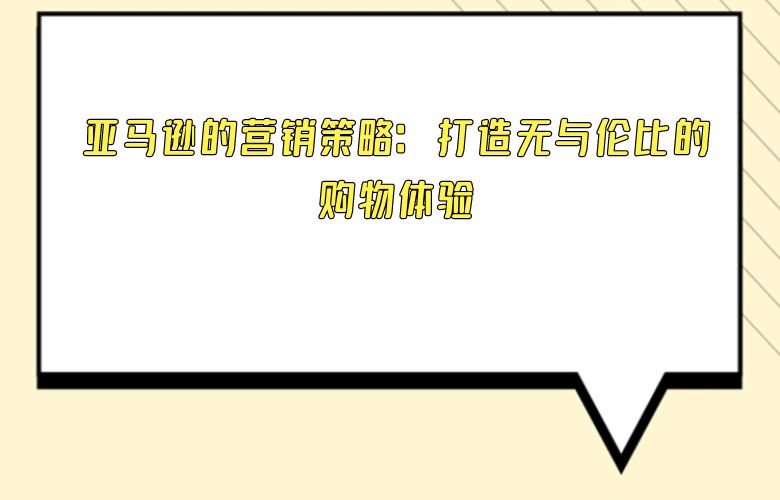 亚马逊的营销策略：打造无与伦比的购物体验