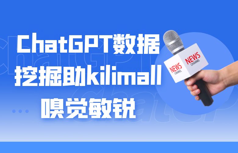 商机无限!ChatGPT数据挖掘助kilimall平台嗅觉敏锐