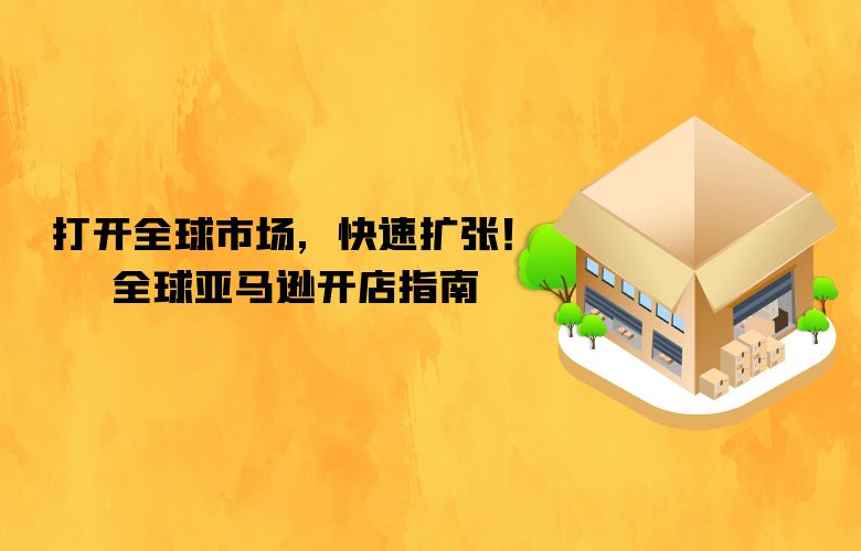 打开全球市场，快速扩张！全球亚马逊开店指南