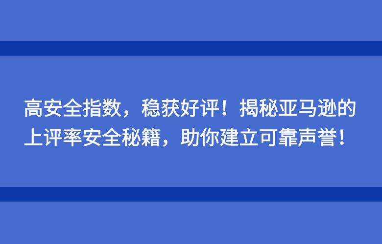 高安全指数，稳获好评！揭秘亚马逊的上评率安全秘籍，助你建立可靠声誉！