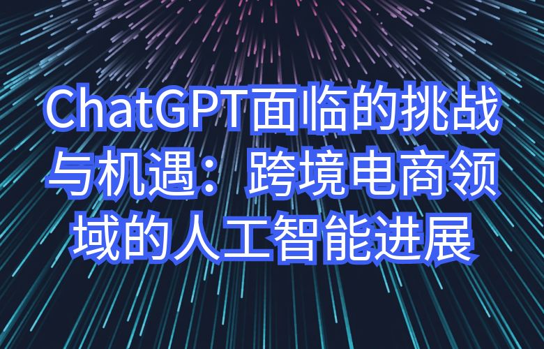 ChatGPT面临的挑战与机遇:跨境电商领域的人工智能进展