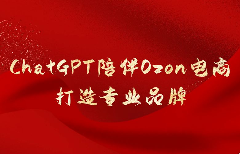 卖家成长加速带:ChatGPT陪伴Ozon电商打造专业品牌
