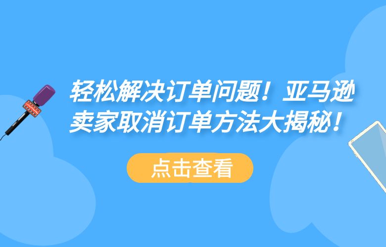 轻松解决订单问题！亚马逊卖家取消订单方法大揭秘！