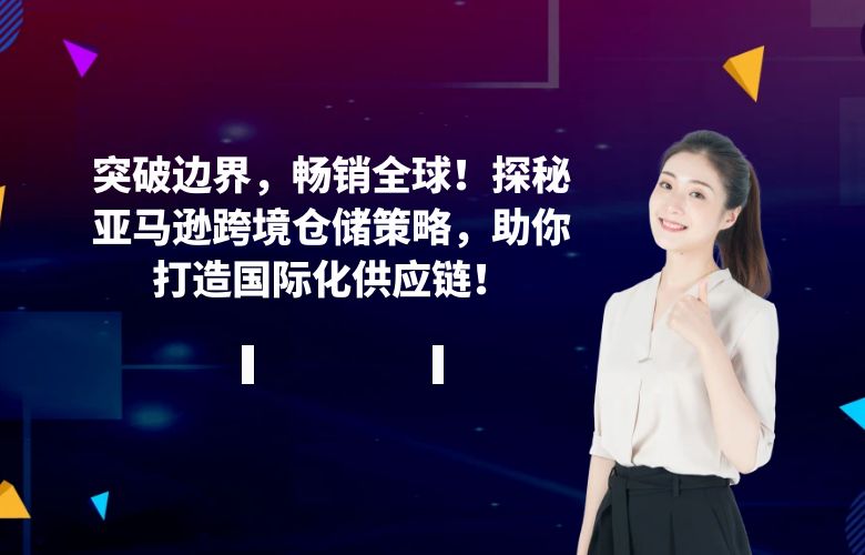 突破边界，畅销全球！探秘亚马逊跨境仓储策略，助你打造国际化供应链！