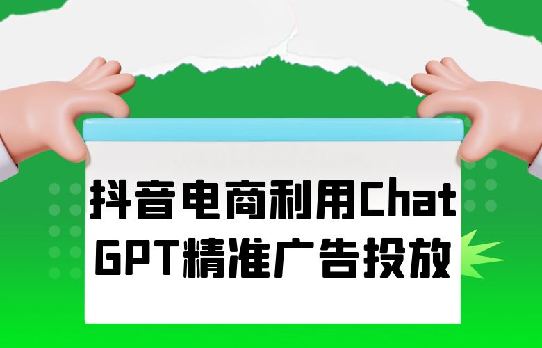 抖音电商利用ChatGPT的智能算法，实现精准广告投放！