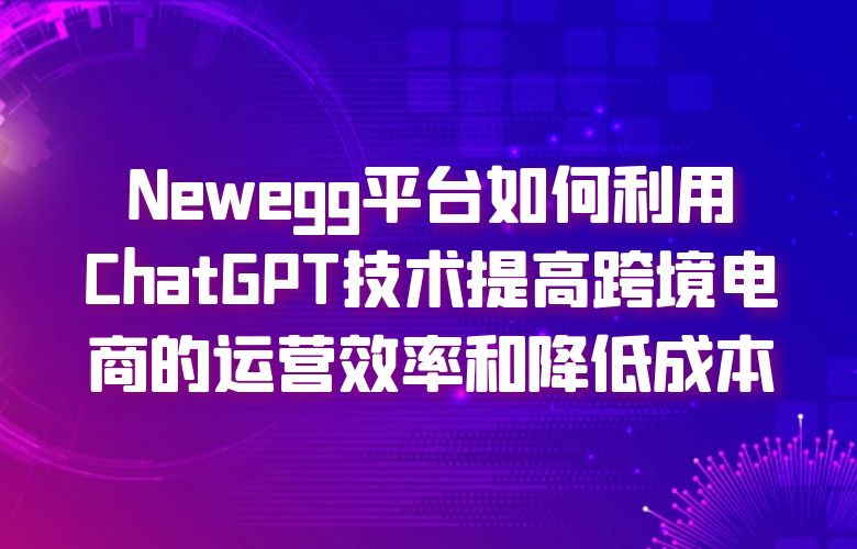 Newegg平台如何利用ChatGPT技术提高跨境电商的运营效率和降低成本?
