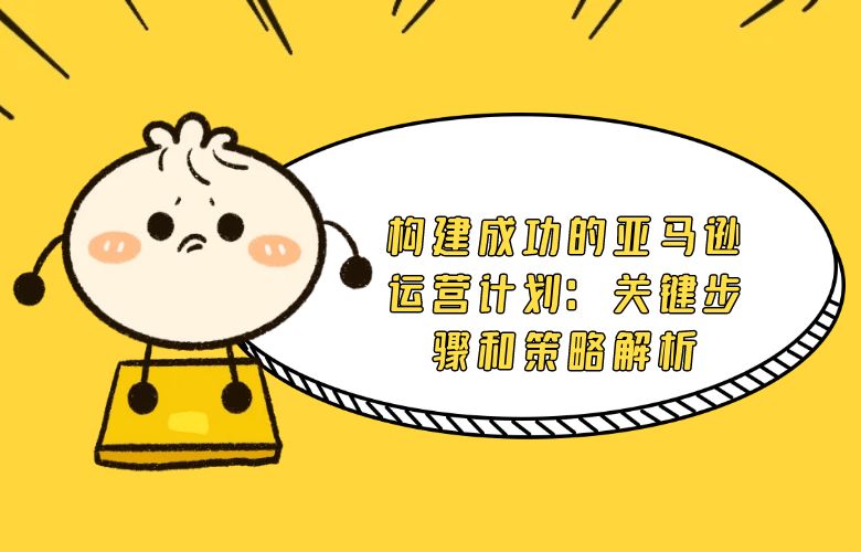 构建成功的亚马逊运营计划:关键步骤和策略解析