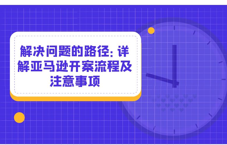 解决问题的路径：详解亚马逊开案流程及注意事项